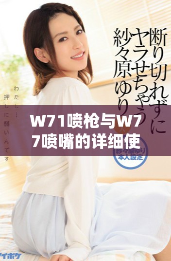 W71喷枪与W77喷嘴的详细使用视频介绍与操作技巧宝典