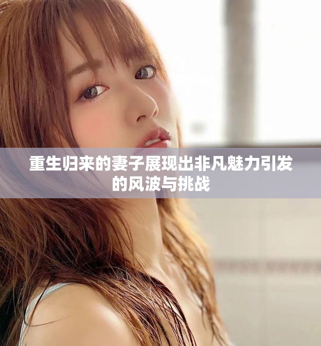重生归来的妻子展现出非凡魅力引发的风波与挑战