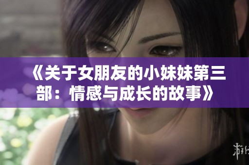《关于女朋友的小妹妹第三部：情感与成长的故事》