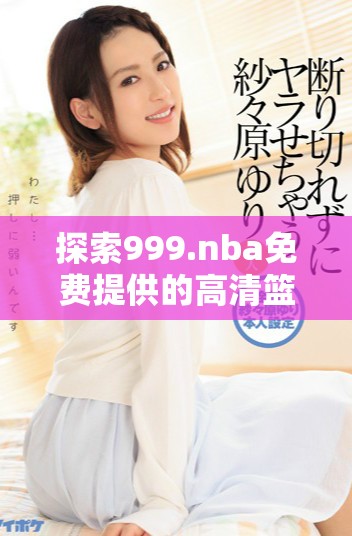 探索999.nba免费提供的高清篮球赛事直播平台