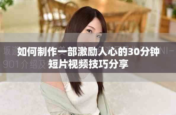 如何制作一部激励人心的30分钟短片视频技巧分享