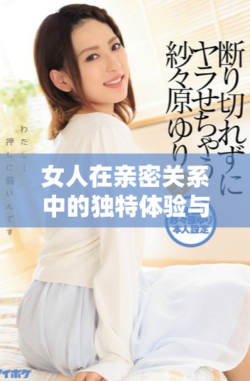 女人在亲密关系中的独特体验与情感交流解析