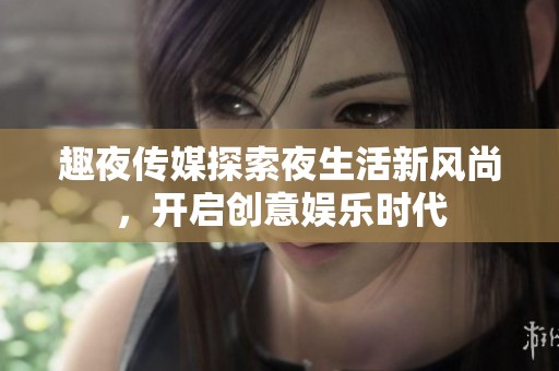 趣夜传媒探索夜生活新风尚，开启创意娱乐时代