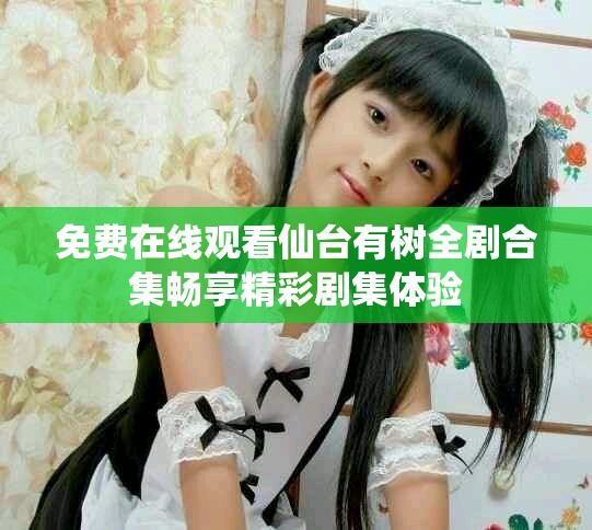 免费在线观看仙台有树全剧合集畅享精彩剧集体验