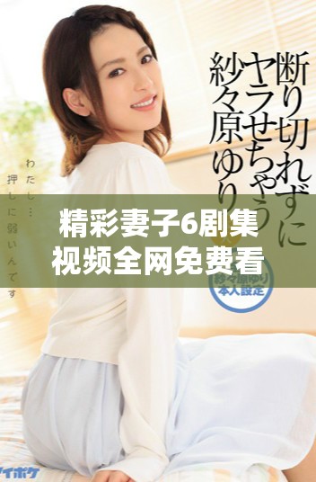 精彩妻子6剧集视频全网免费看，高清全集线上播放平台推荐