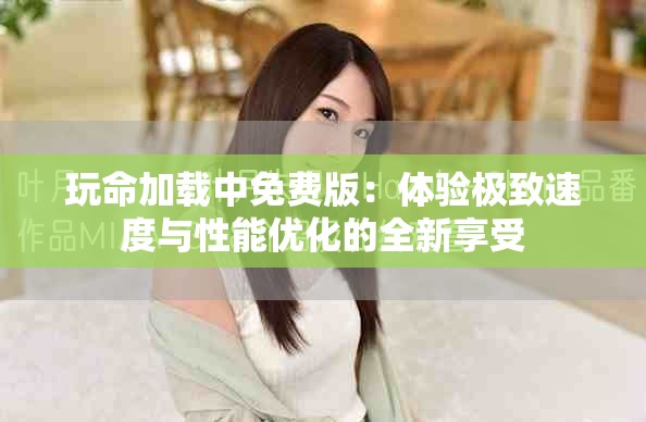 玩命加载中免费版：体验极致速度与性能优化的全新享受