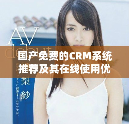 国产免费的CRM系统推荐及其在线使用优势解析