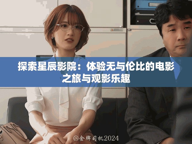 探索星辰影院：体验无与伦比的电影之旅与观影乐趣