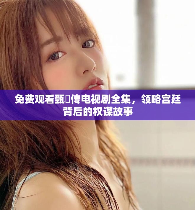 免费观看甄嬛传电视剧全集，领略宫廷背后的权谋故事