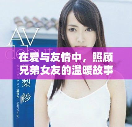 在爱与友情中，照顾兄弟女友的温暖故事与感人经历