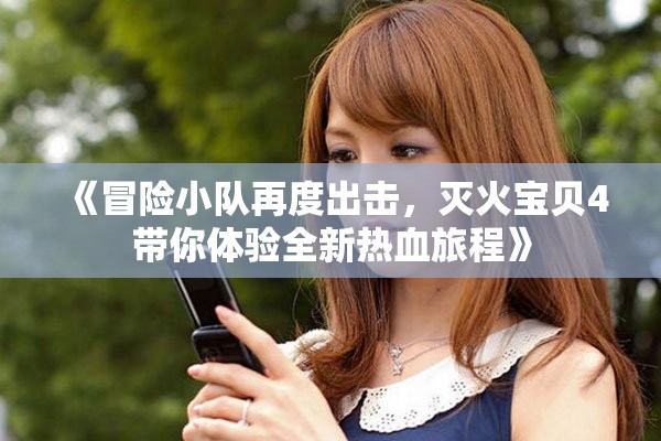 《冒险小队再度出击，灭火宝贝4带你体验全新热血旅程》