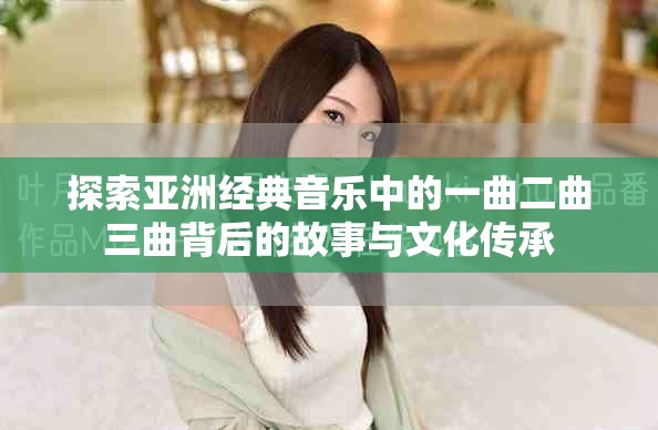 探索亚洲经典音乐中的一曲二曲三曲背后的故事与文化传承