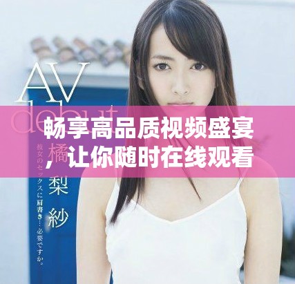 畅享高品质视频盛宴，让你随时在线观看精彩内容