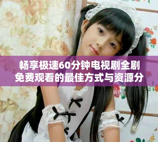 畅享极速60分钟电视剧全剧免费观看的最佳方式与资源分享
