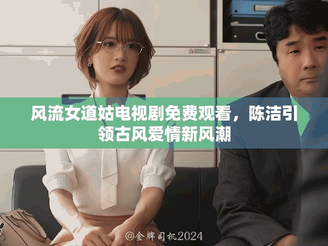 风流女道姑电视剧免费观看，陈洁引领古风爱情新风潮
