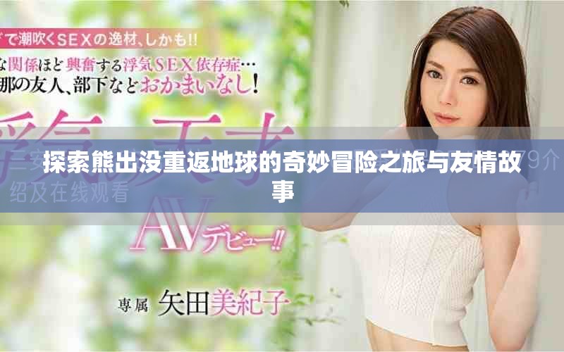 探索熊出没重返地球的奇妙冒险之旅与友情故事