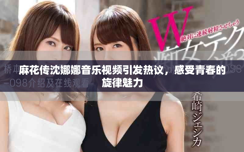 麻花传沈娜娜音乐视频引发热议，感受青春的旋律魅力