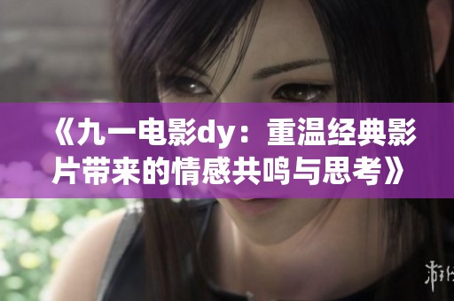《九一电影dy：重温经典影片带来的情感共鸣与思考》