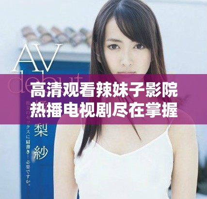高清观看辣妹子影院热播电视剧尽在掌握之中