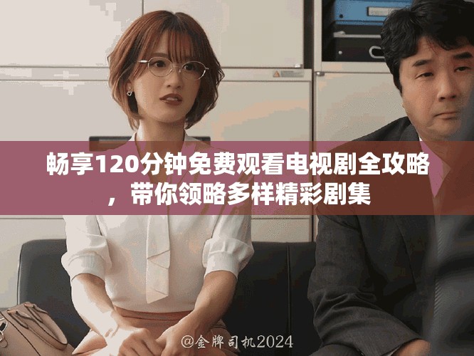 畅享120分钟免费观看电视剧全攻略，带你领略多样精彩剧集