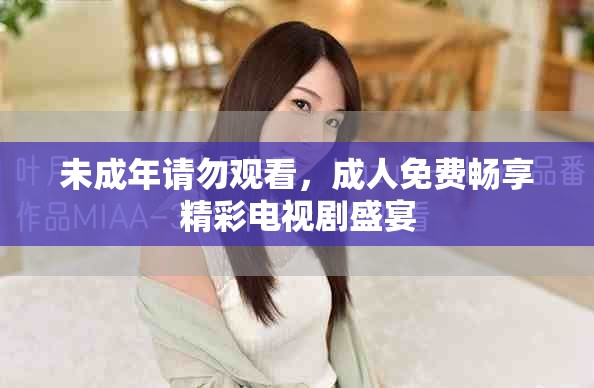 未成年请勿观看，成人免费畅享精彩电视剧盛宴