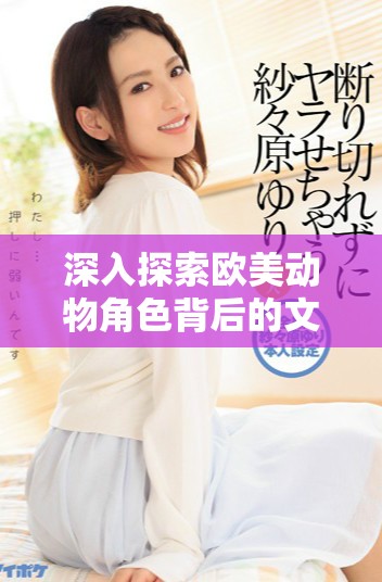 深入探索欧美动物角色背后的文化意义与故事魅力