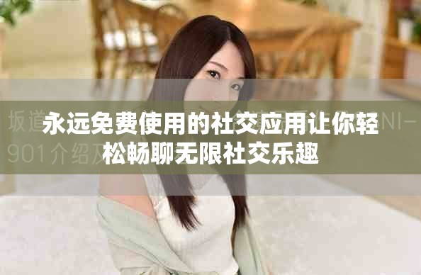 永远免费使用的社交应用让你轻松畅聊无限社交乐趣