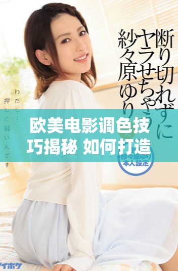 欧美电影调色技巧揭秘 如何打造亮丽视觉效果