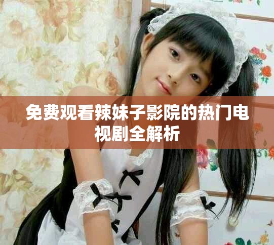 免费观看辣妹子影院的热门电视剧全解析