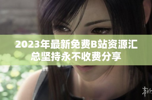 2023年最新免费B站资源汇总坚持永不收费分享