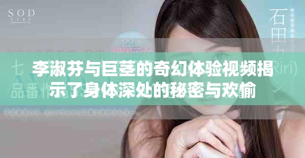 李淑芬与巨茎的奇幻体验视频揭示了身体深处的秘密与欢愉