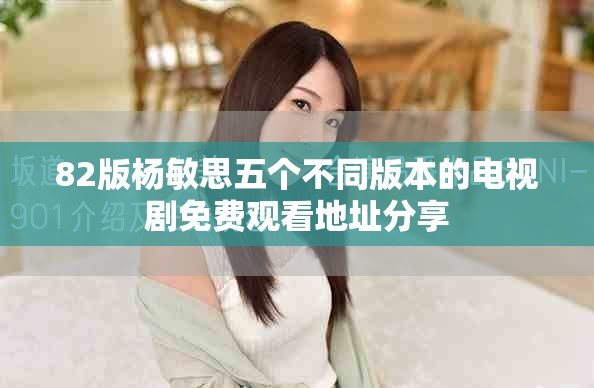 82版杨敏思五个不同版本的电视剧免费观看地址分享