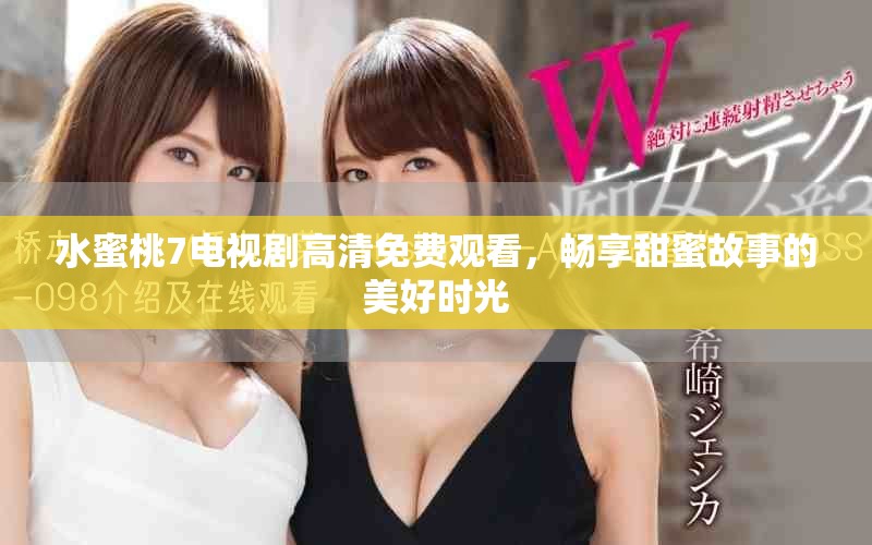 水蜜桃7电视剧高清免费观看，畅享甜蜜故事的美好时光