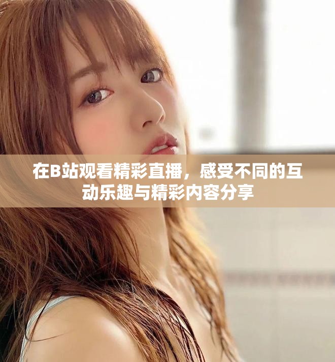在B站观看精彩直播，感受不同的互动乐趣与精彩内容分享