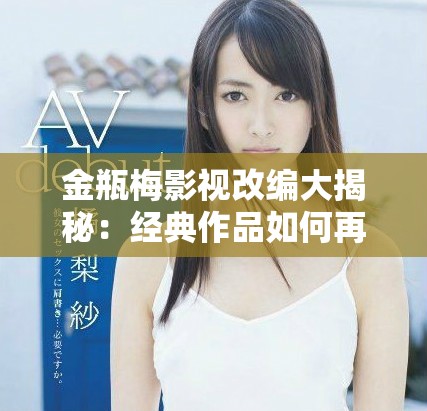 金瓶梅影视改编大揭秘：经典作品如何再现古代风情与人物关系