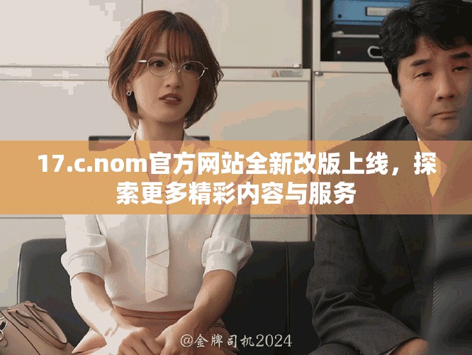 17.c.nom官方网站全新改版上线，探索更多精彩内容与服务
