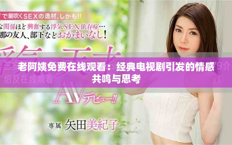 老阿姨免费在线观看：经典电视剧引发的情感共鸣与思考
