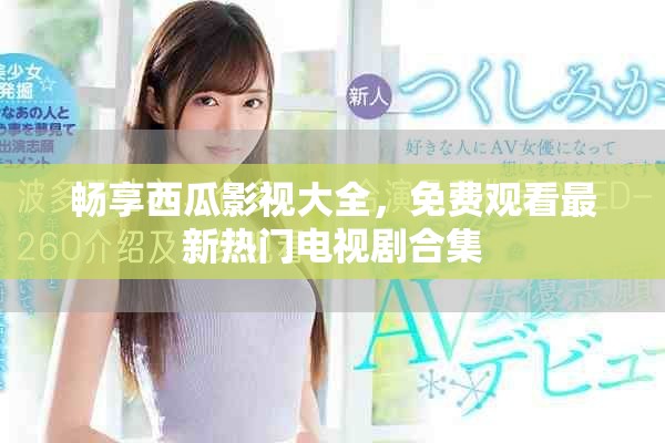 畅享西瓜影视大全，免费观看最新热门电视剧合集