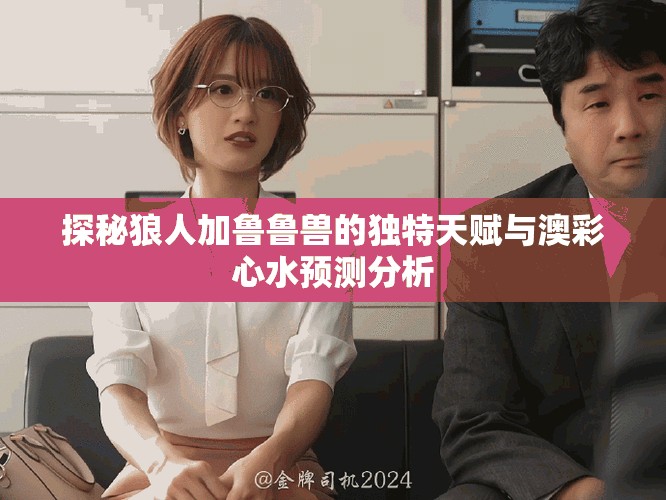 探秘狼人加鲁鲁兽的独特天赋与澳彩心水预测分析
