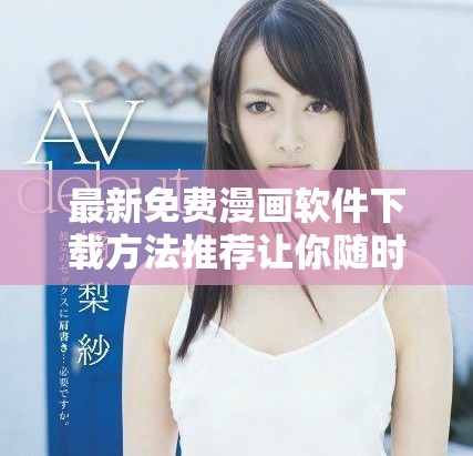 最新免费漫画软件下载方法推荐让你随时畅享精彩漫画时光