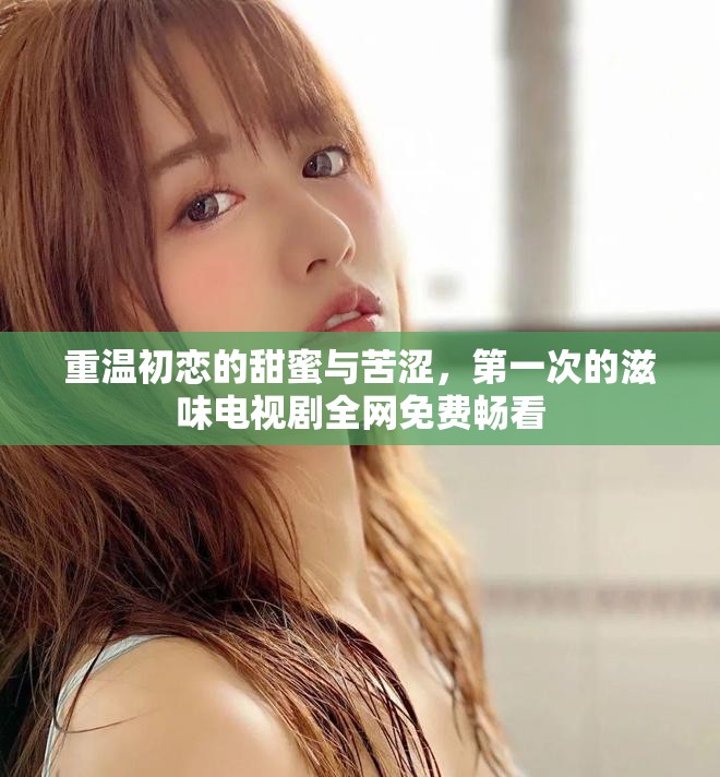 重温初恋的甜蜜与苦涩，第一次的滋味电视剧全网免费畅看