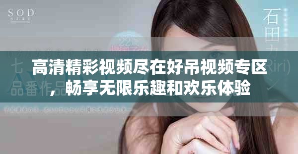 高清精彩视频尽在好吊视频专区，畅享无限乐趣和欢乐体验