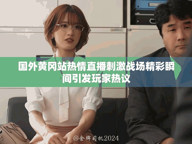 国外黄冈站热情直播刺激战场精彩瞬间引发玩家热议