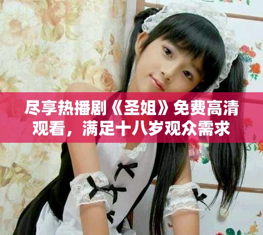 尽享热播剧《圣姐》免费高清观看，满足十八岁观众需求