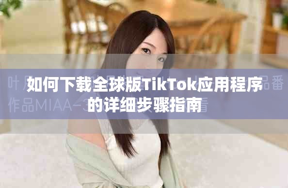 如何下载全球版TikTok应用程序的详细步骤指南
