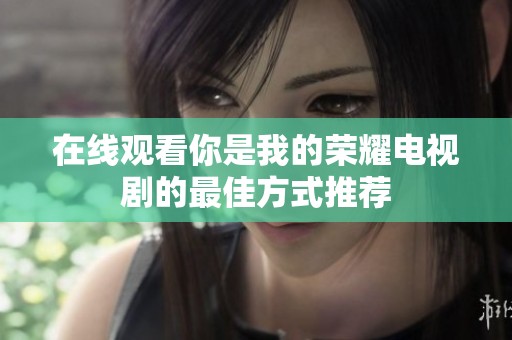 在线观看你是我的荣耀电视剧的最佳方式推荐