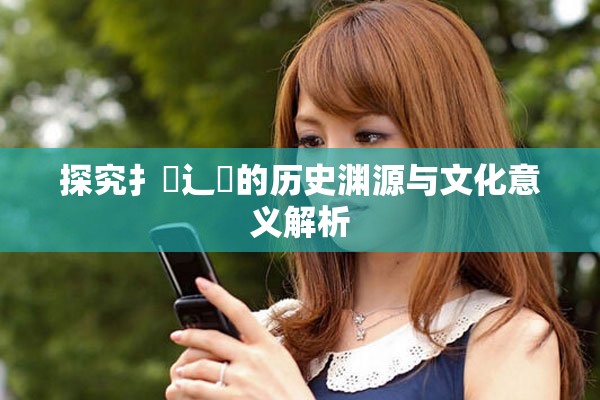 探究扌喿辶畐的历史渊源与文化意义解析