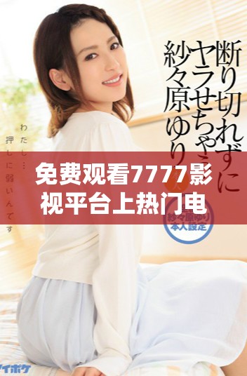 免费观看7777影视平台上热门电视剧的官方网站