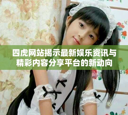 四虎网站揭示最新娱乐资讯与精彩内容分享平台的新动向