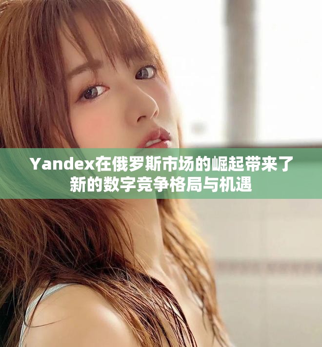 Yandex在俄罗斯市场的崛起带来了新的数字竞争格局与机遇